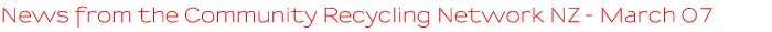 News from the Community Recycling Network NZ - March 07 News from the Community Recycling Network NZ - March 07