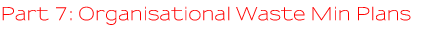 Part 7 Organisational Waste Minimisation Plans Part 7 Organisational Waste Minimisation Plans