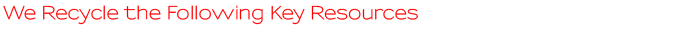 We Recycle the Following Key Resources We Recycle the Following Key Resources
